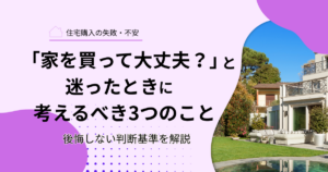 「家を買って大丈夫？」と迷ったときに考えるべき3つのこと｜後悔しない判断基準を解説