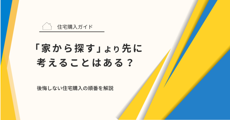 「家から探す」より先に考えることはある？後悔しない住宅購入の順番を解説
